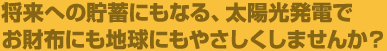 将来への貯蓄にもなる、太陽光発電でお財布にも地球にもやさしくしませんか?